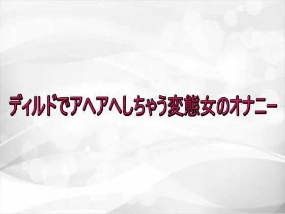 ディルドでアヘアへしちゃう変態女のオナニー