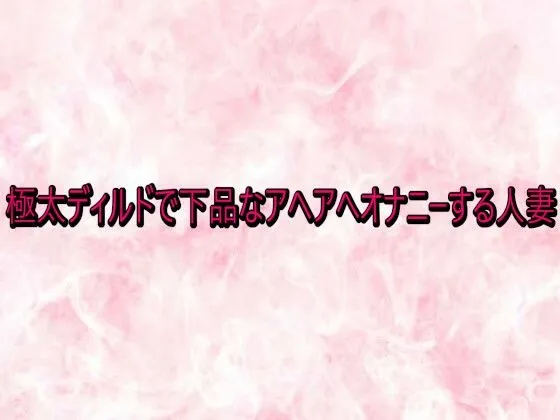 極太ディルドで下品なアヘアへオナニーする人妻